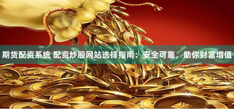 期货配资系统 配资炒股网站选择指南：安全可靠，助你财富增值