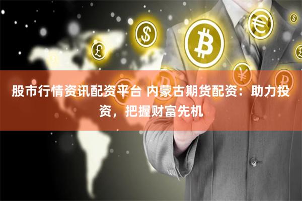 股市行情资讯配资平台 内蒙古期货配资：助力投资，把握财富先机