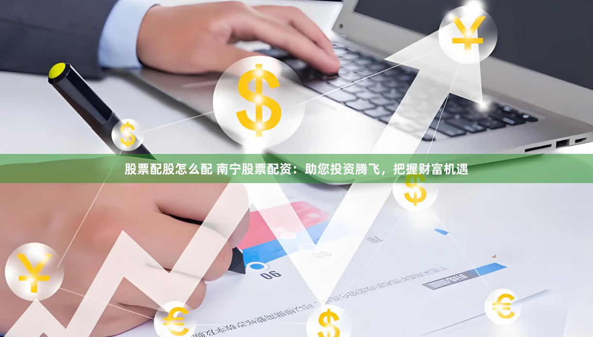 股票配股怎么配 南宁股票配资：助您投资腾飞，把握财富机遇