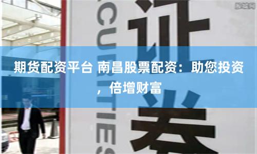 期货配资平台 南昌股票配资：助您投资，倍增财富