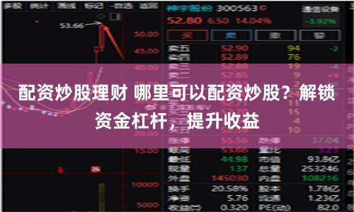 配资炒股理财 哪里可以配资炒股？解锁资金杠杆，提升收益