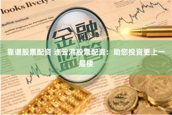 靠谱股票配资 连云港股票配资：助您投资更上一层楼