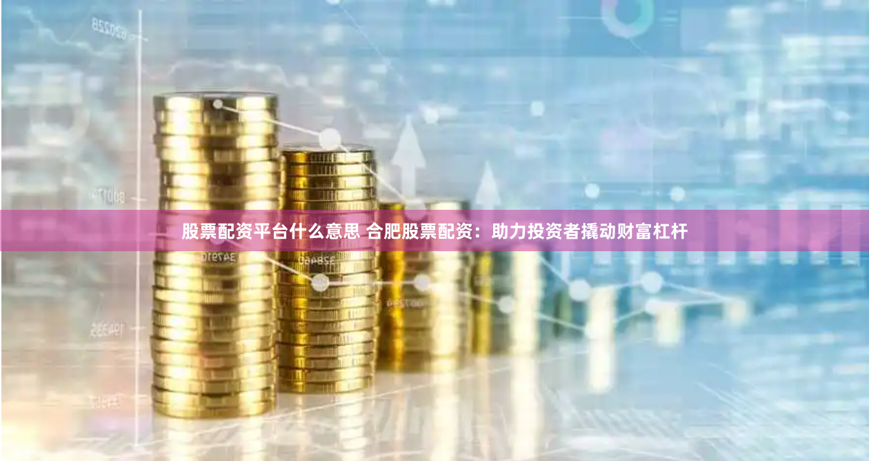 股票配资平台什么意思 合肥股票配资：助力投资者撬动财富杠杆