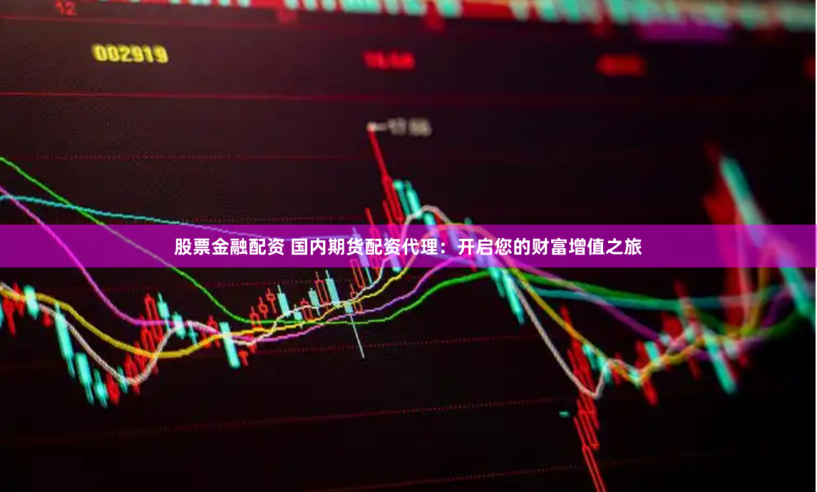 股票金融配资 国内期货配资代理：开启您的财富增值之旅