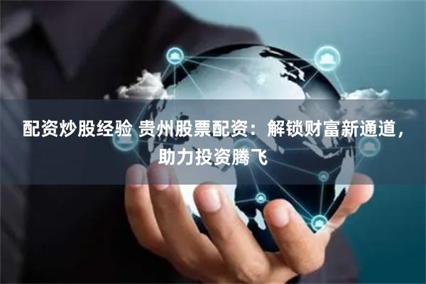 配资炒股经验 贵州股票配资：解锁财富新通道，助力投资腾飞