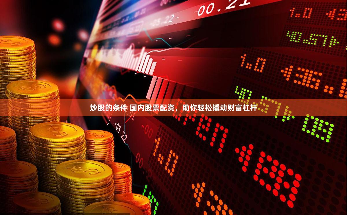 炒股的条件 国内股票配资，助你轻松撬动财富杠杆