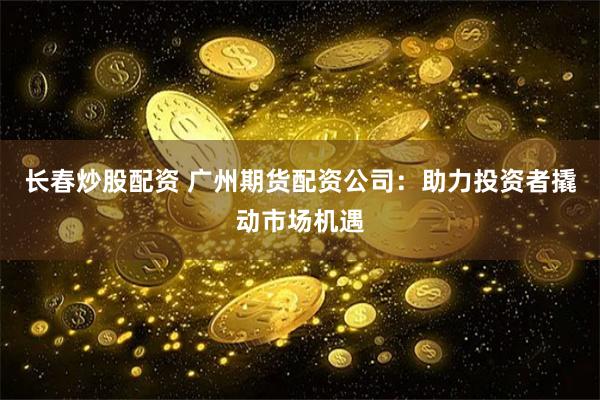 长春炒股配资 广州期货配资公司：助力投资者撬动市场机遇