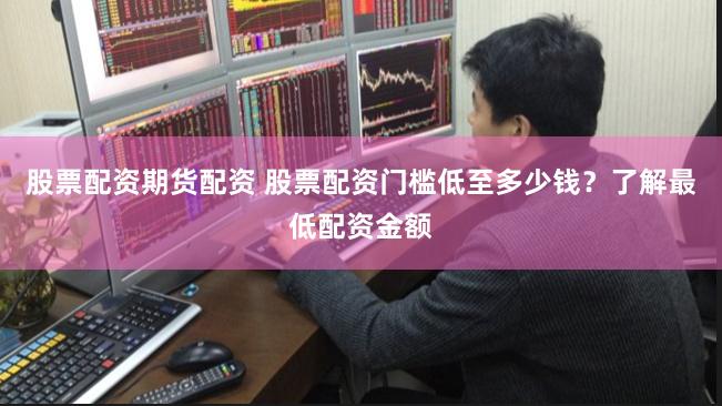 股票配资期货配资 股票配资门槛低至多少钱？了解最低配资金额