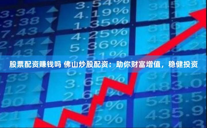 股票配资赚钱吗 佛山炒股配资：助你财富增值，稳健投资