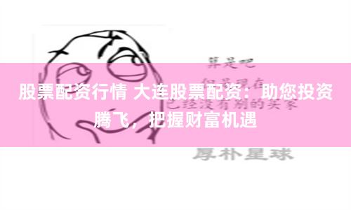 股票配资行情 大连股票配资：助您投资腾飞，把握财富机遇