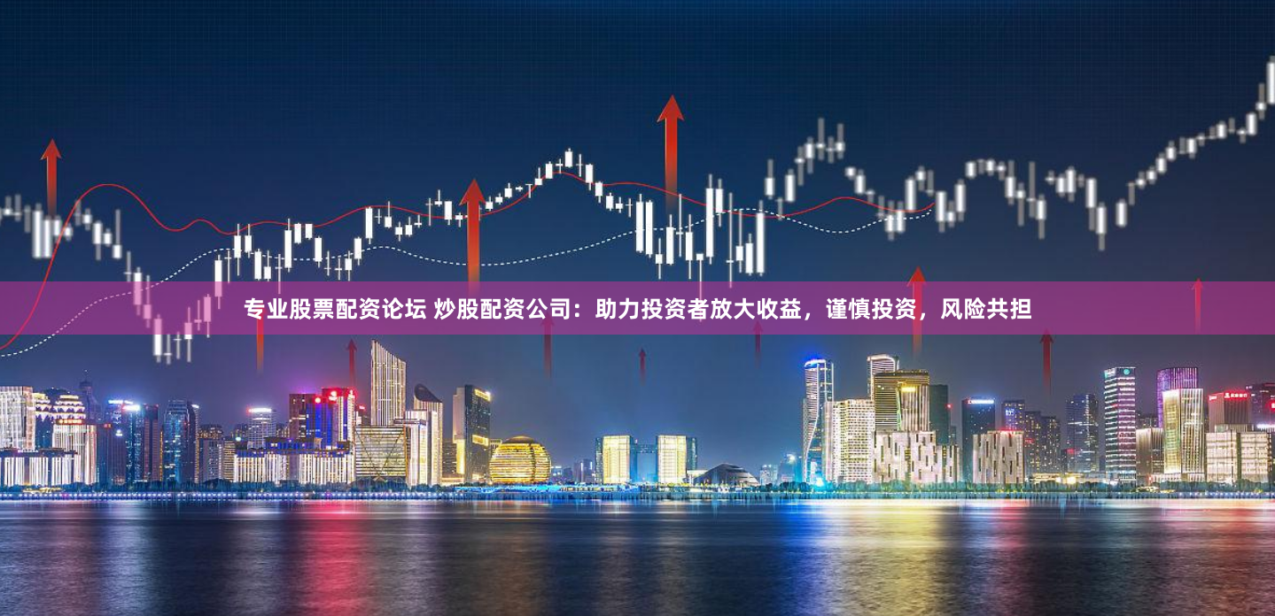 专业股票配资论坛 炒股配资公司：助力投资者放大收益，谨慎投资，风险共担