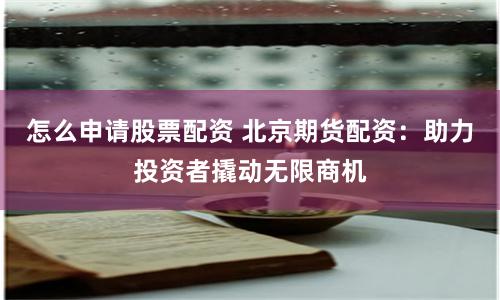 怎么申请股票配资 北京期货配资：助力投资者撬动无限商机