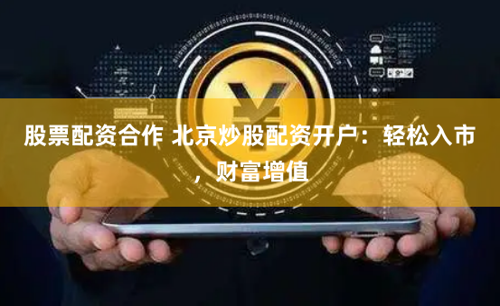 股票配资合作 北京炒股配资开户：轻松入市，财富增值