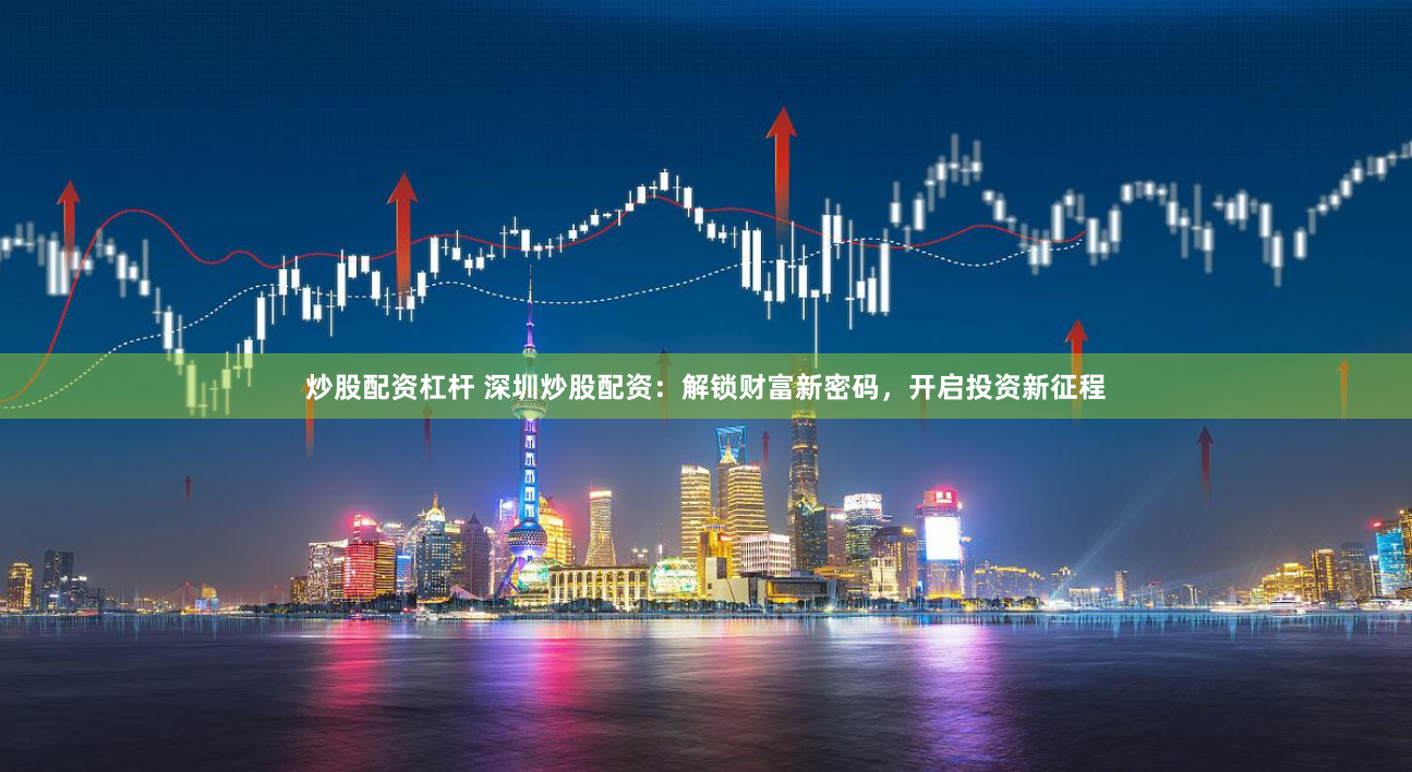 炒股配资杠杆 深圳炒股配资：解锁财富新密码，开启投资新征程