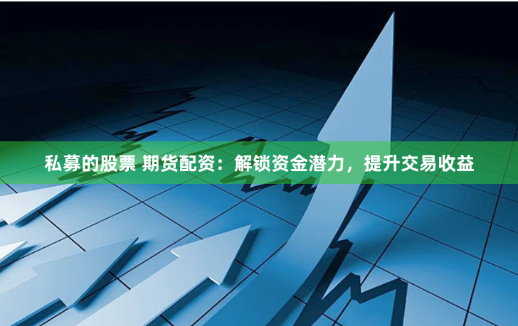 私募的股票 期货配资：解锁资金潜力，提升交易收益