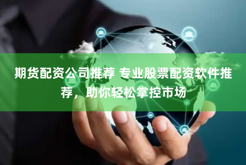 期货配资公司推荐 专业股票配资软件推荐，助你轻松掌控市场