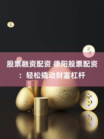 股票融资配资 德阳股票配资：轻松撬动财富杠杆
