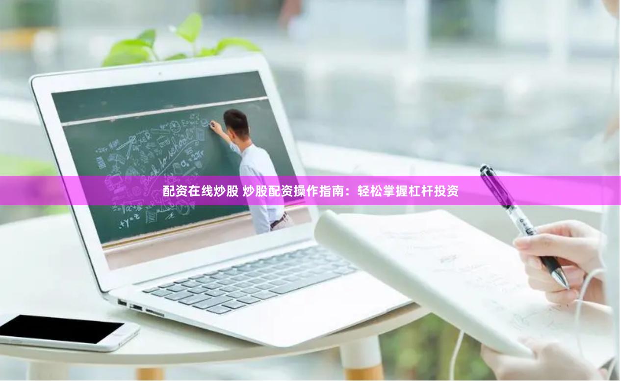 配资在线炒股 炒股配资操作指南：轻松掌握杠杆投资