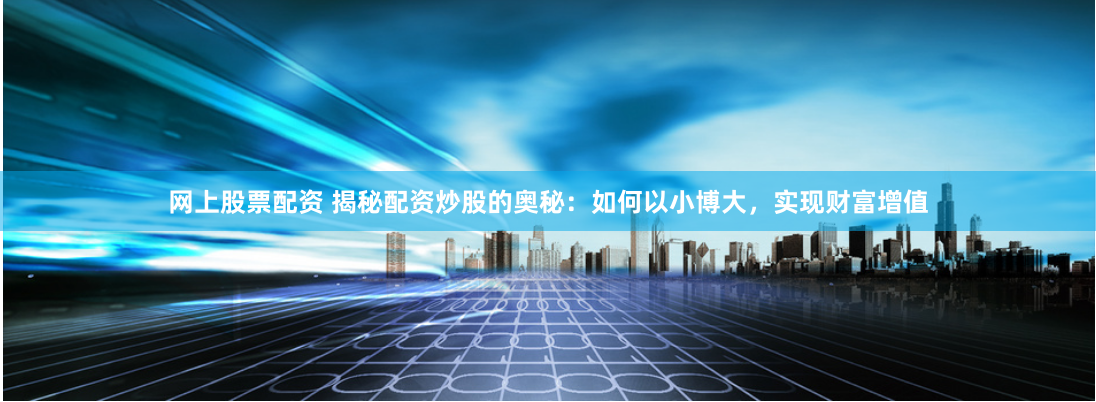 网上股票配资 揭秘配资炒股的奥秘：如何以小博大，实现财富增值