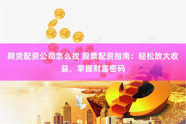 期货配资公司怎么找 股票配资指南：轻松放大收益，掌握财富密码