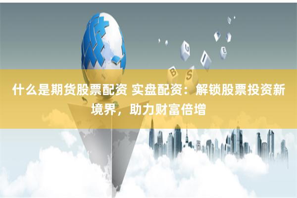 什么是期货股票配资 实盘配资：解锁股票投资新境界，助力财富倍增