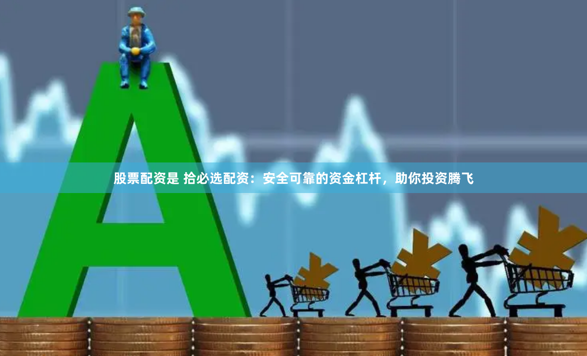 股票配资是 拾必选配资：安全可靠的资金杠杆，助你投资腾飞