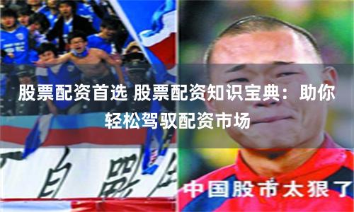 股票配资首选 股票配资知识宝典：助你轻松驾驭配资市场