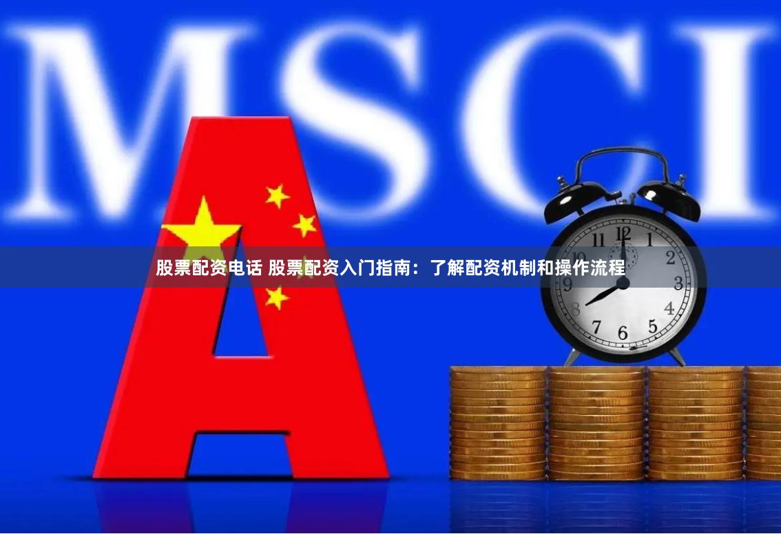 股票配资电话 股票配资入门指南：了解配资机制和操作流程