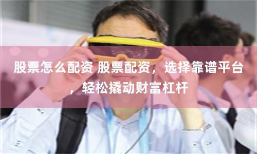股票怎么配资 股票配资，选择靠谱平台，轻松撬动财富杠杆