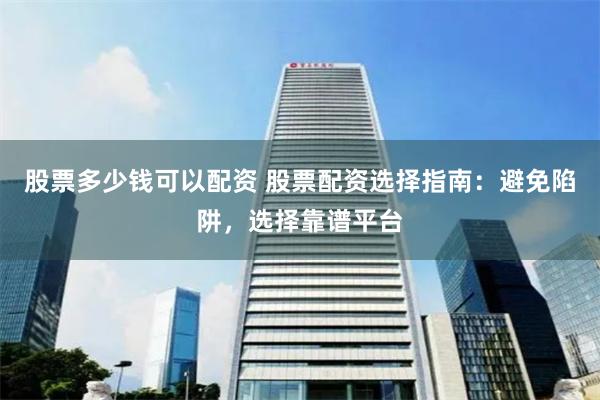 股票多少钱可以配资 股票配资选择指南：避免陷阱，选择靠谱平台