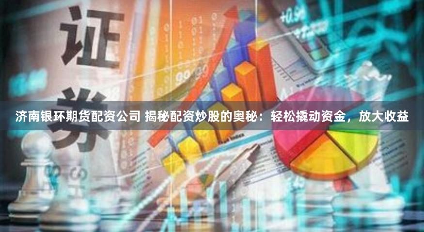 济南银环期货配资公司 揭秘配资炒股的奥秘：轻松撬动资金，放大收益