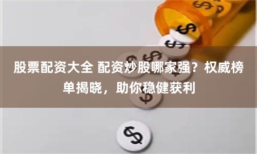 股票配资大全 配资炒股哪家强？权威榜单揭晓，助你稳健获利