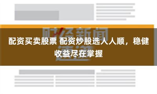 配资买卖股票 配资炒股选人人顺，稳健收益尽在掌握