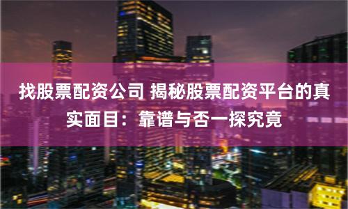 找股票配资公司 揭秘股票配资平台的真实面目：靠谱与否一探究竟