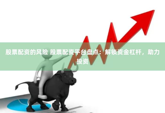 股票配资的风险 股票配资平台盘点：解锁资金杠杆，助力投资