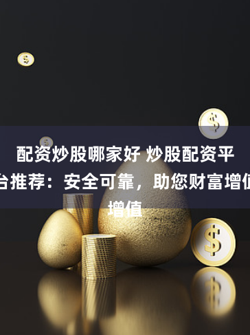 配资炒股哪家好 炒股配资平台推荐：安全可靠，助您财富增值