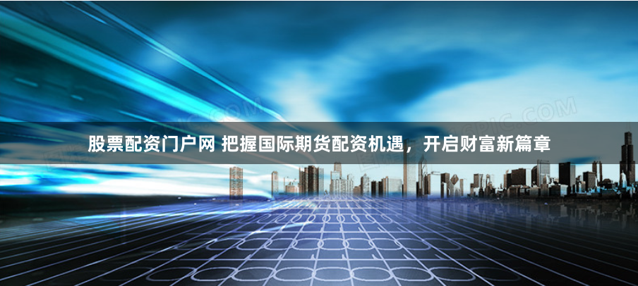 股票配资门户网 把握国际期货配资机遇，开启财富新篇章