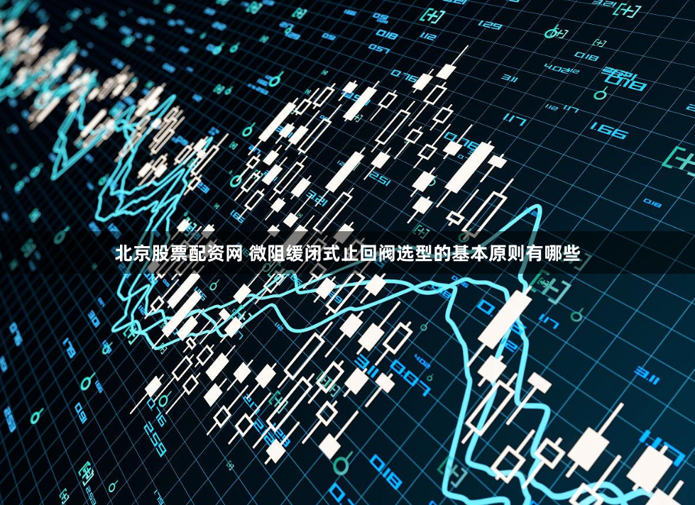 北京股票配资网 微阻缓闭式止回阀选型的基本原则有哪些