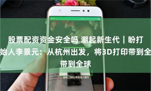 股票配资资金安全吗 潮起新生代｜盼打创始人李景元：从杭州出发，将3D打印带到全球