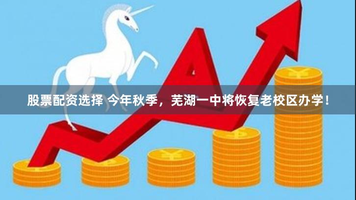股票配资选择 今年秋季，芜湖一中将恢复老校区办学！