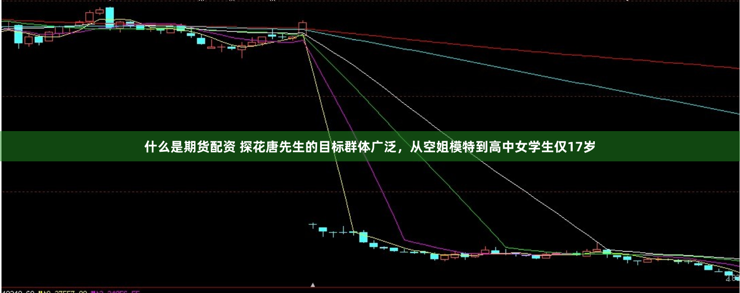什么是期货配资 探花唐先生的目标群体广泛，从空姐模特到高中女学生仅17岁