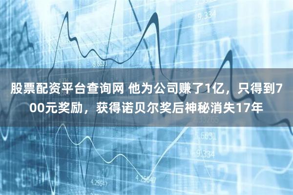 股票配资平台查询网 他为公司赚了1亿，只得到700元奖励，获得诺贝尔奖后神秘消失17年