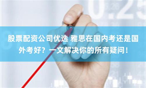 股票配资公司优选 雅思在国内考还是国外考好？一文解决你的所有疑问！