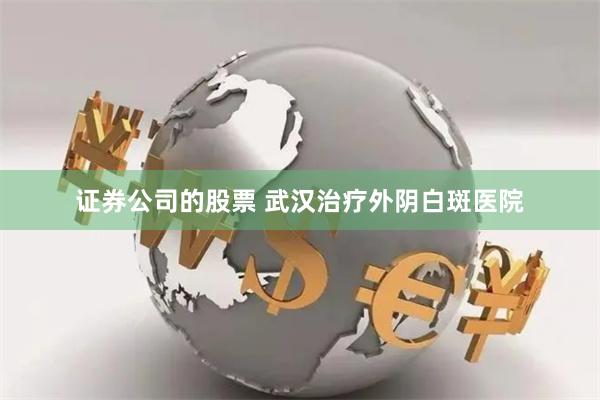 证券公司的股票 武汉治疗外阴白斑医院