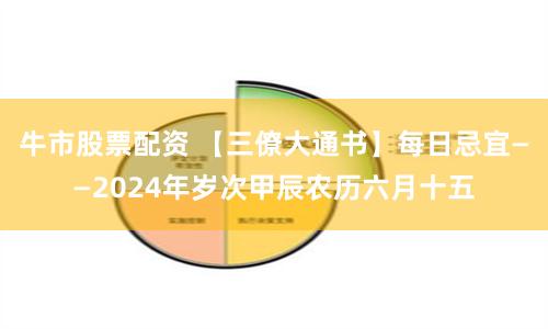 牛市股票配资 【三僚大通书】每日忌宜——2024年岁次甲辰农历六月十五