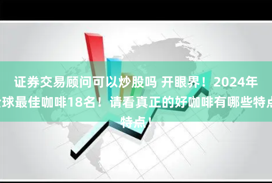证券交易顾问可以炒股吗 开眼界！2024年全球最佳咖啡18名！请看真正的好咖啡有哪些特点！