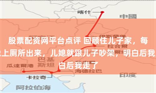 股票配资网平台点评 回顾住儿子家，每次我上厕所出来，儿媳就跟儿子吵架，明白后我走了