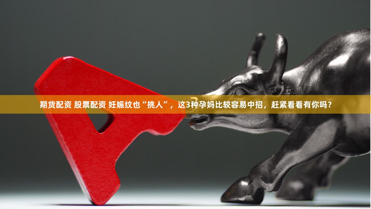 期货配资 股票配资 妊娠纹也“挑人”，这3种孕妈比较容易中招，赶紧看看有你吗？