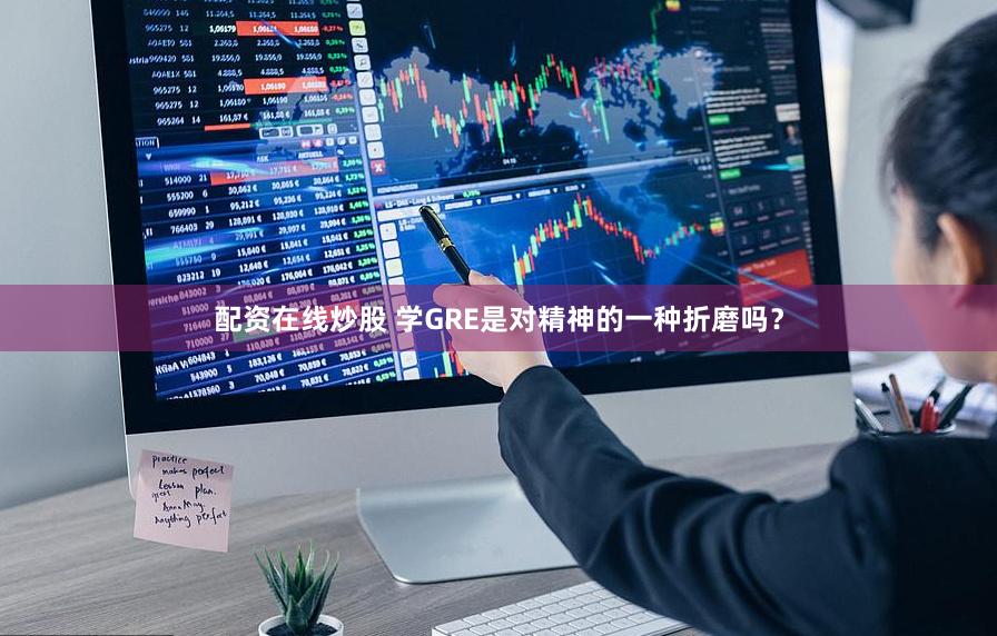 配资在线炒股 学GRE是对精神的一种折磨吗？