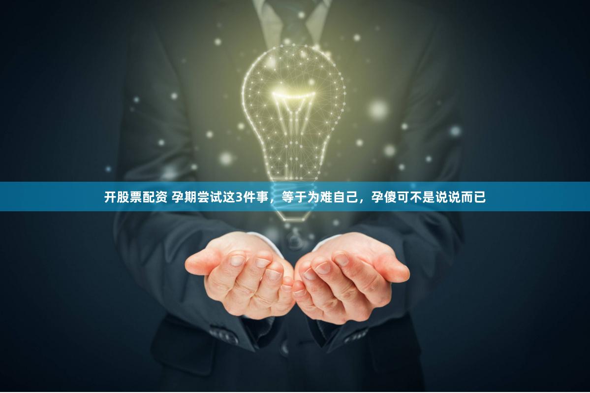 开股票配资 孕期尝试这3件事，等于为难自己，孕傻可不是说说而已